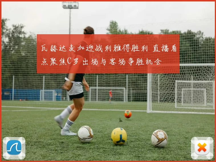 瓦赫达麦加迎战利雅得胜利 直播看点聚焦C罗出场与客场争胜机会