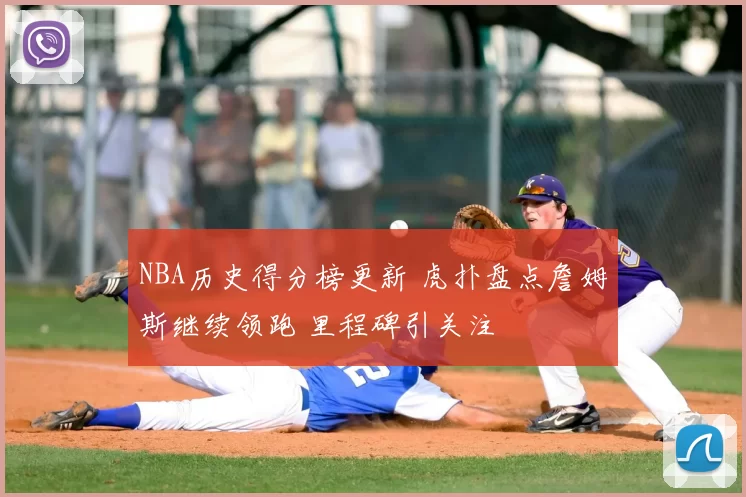 NBA历史得分榜更新 虎扑盘点詹姆斯继续领跑 里程碑引关注