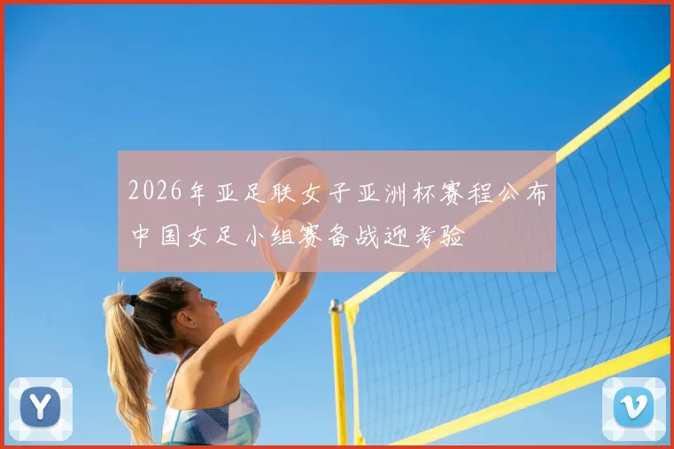 2026年亚足联女子亚洲杯赛程公布中国女足小组赛备战迎考验