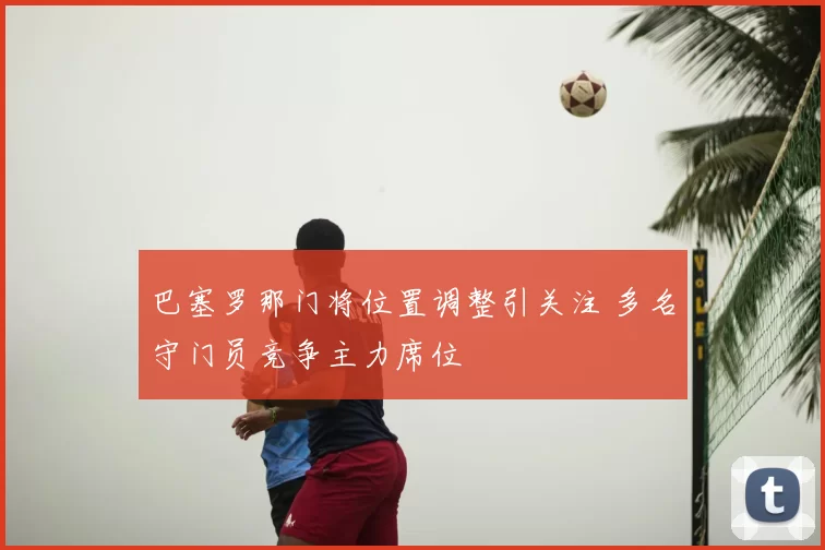 巴塞罗那门将位置调整引关注 多名守门员竞争主力席位