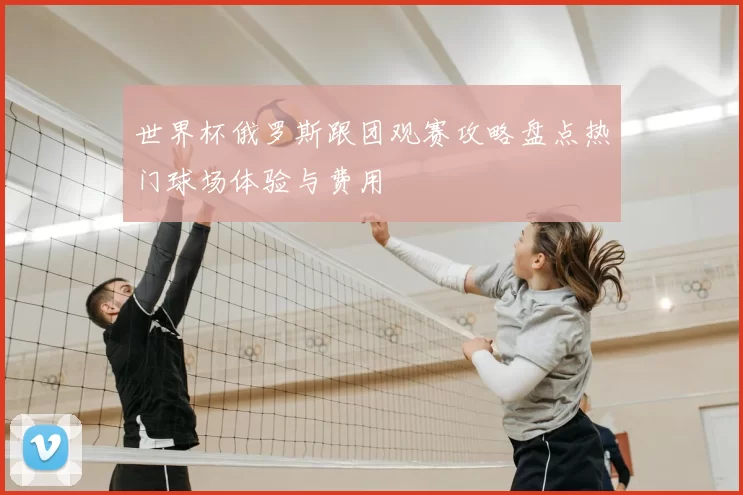 世界杯俄罗斯跟团观赛攻略盘点热门球场体验与费用