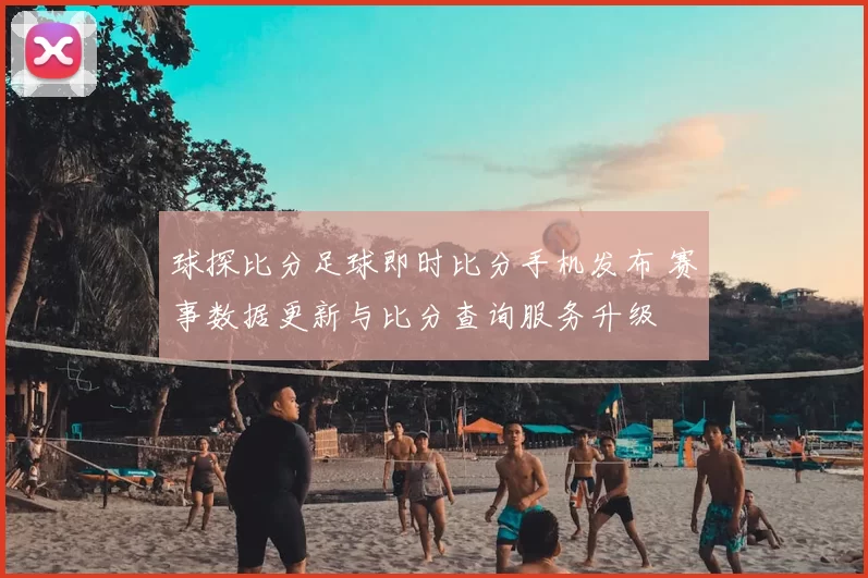 球探比分足球即时比分手机发布 赛事数据更新与比分查询服务升级