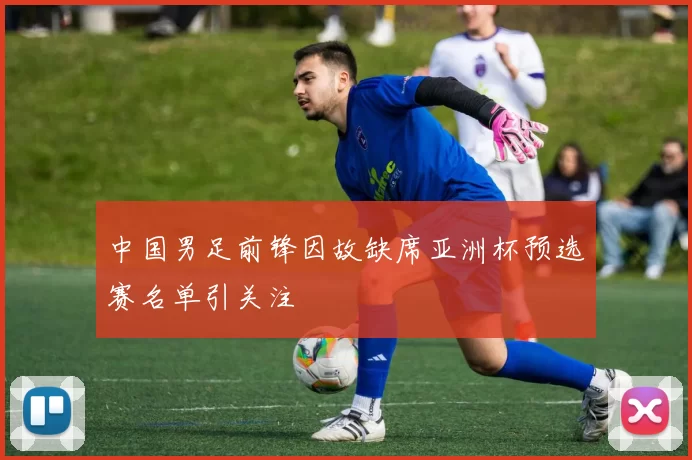 中国男足前锋因故缺席亚洲杯预选赛名单引关注