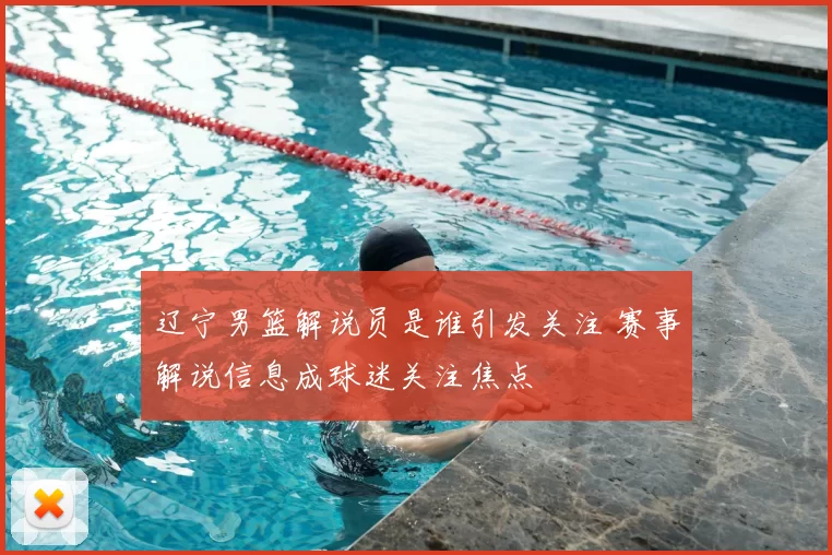 辽宁男篮解说员是谁引发关注 赛事解说信息成球迷关注焦点