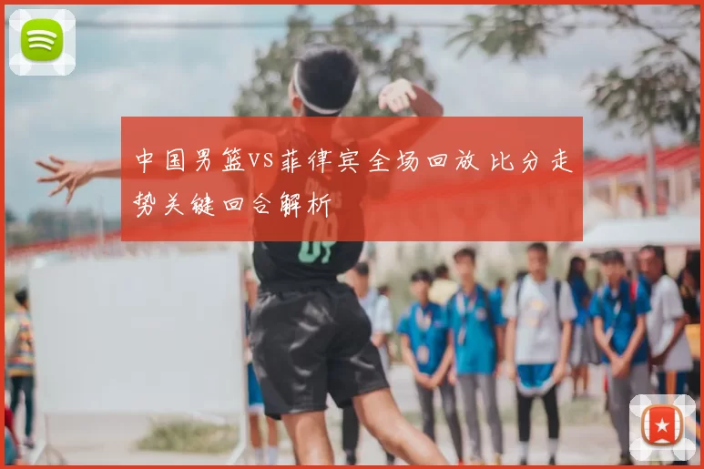 中国男篮vs菲律宾全场回放 比分走势关键回合解析