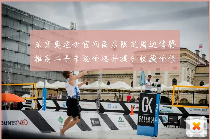 东京奥运会官网商店限定周边售罄推高二手市场价格并提升收藏价值