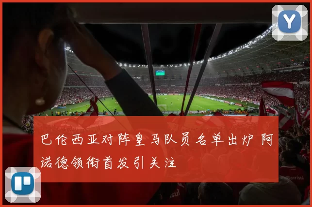 巴伦西亚对阵皇马队员名单出炉 阿诺德领衔首发引关注