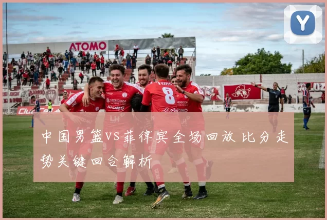 中国男篮vs菲律宾全场回放 比分走势关键回合解析