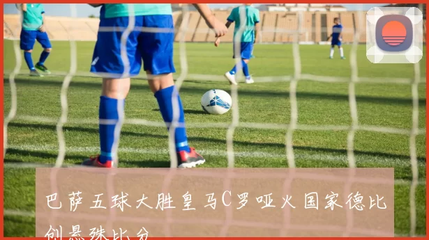 巴萨五球大胜皇马C罗哑火国家德比创悬殊比分