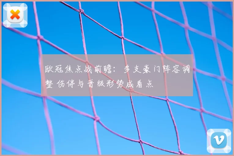 欧冠焦点战前瞻:多支豪门阵容调整 伤停与晋级形势成看点