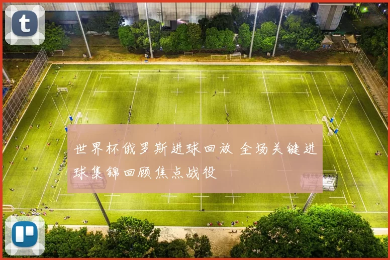 世界杯俄罗斯进球回放 全场关键进球集锦回顾焦点战役