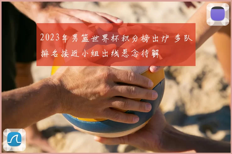 2023年男篮世界杯积分榜出炉 多队排名接近小组出线悬念待解