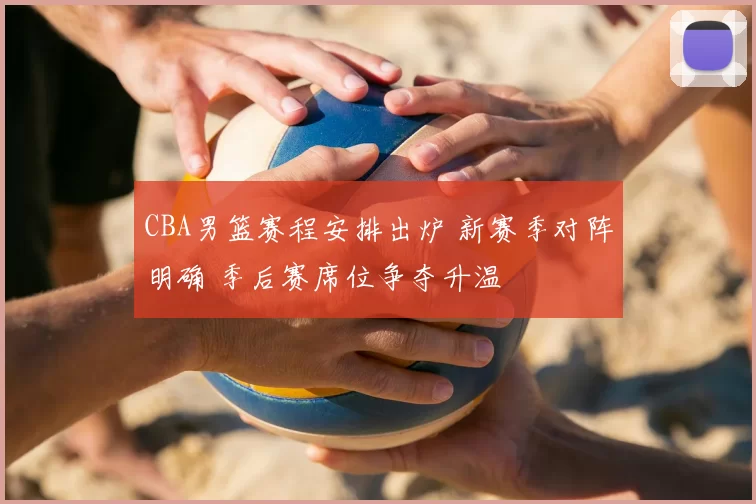 CBA男篮赛程安排出炉 新赛季对阵明确 季后赛席位争夺升温