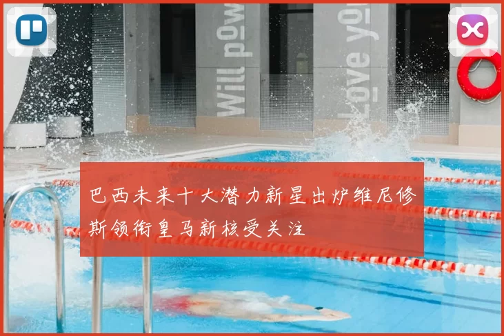 巴西未来十大潜力新星出炉维尼修斯领衔皇马新核受关注