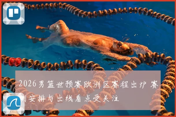 2026男篮世预赛欧洲区赛程出炉 赛制安排与出线看点受关注